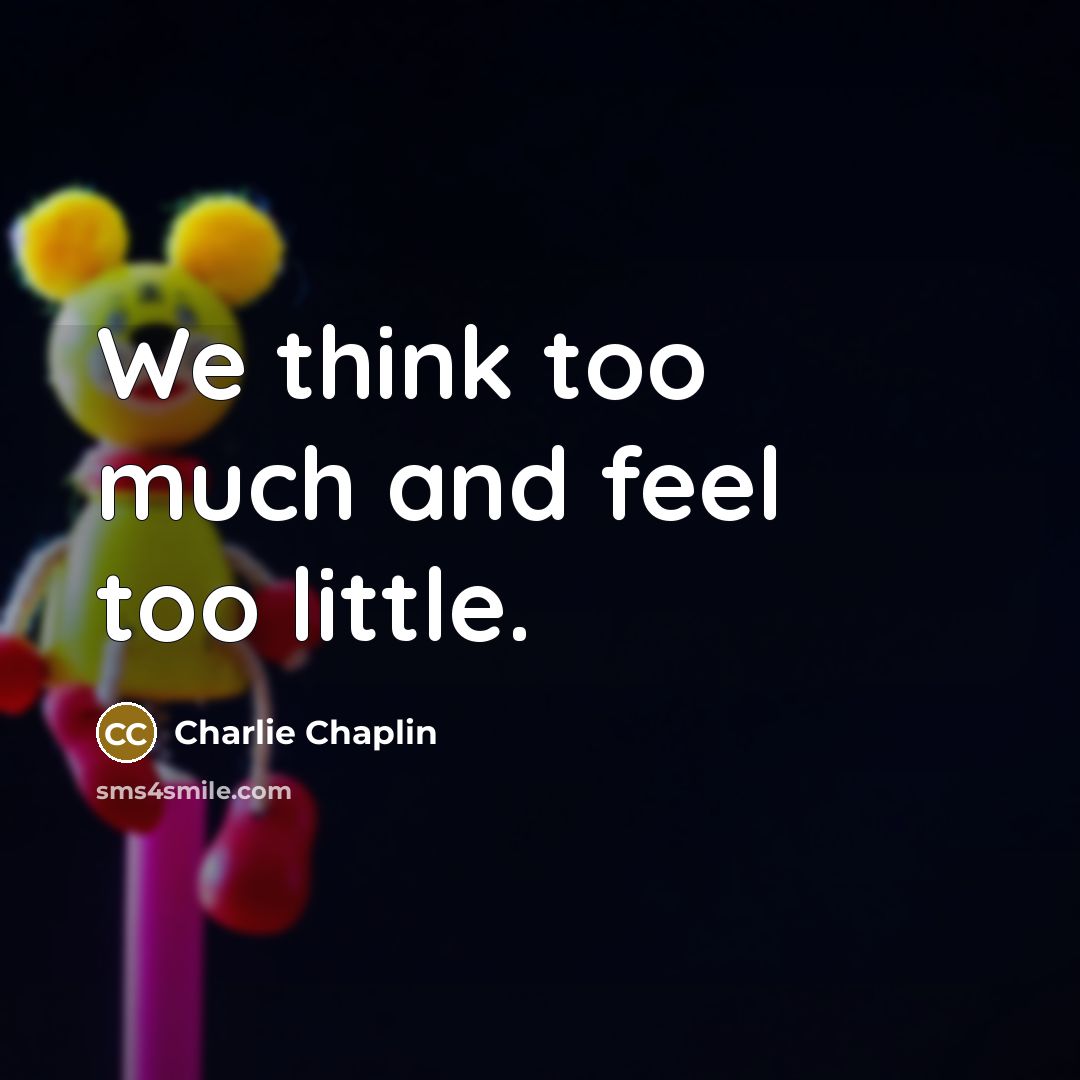 “We think too much and feel too little.” quote by Charlie Chaplin