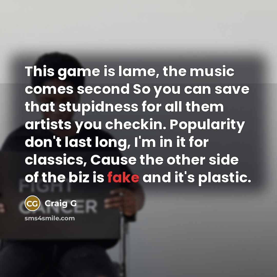 “This game is lame, the music comes second So you can save that stupidness for all them artists you checkin. Popularity don't last long, I'm in it for classics, Cause the other side of the biz is fake and it's plastic.” quote by Craig G