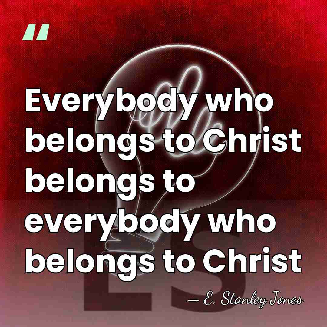 Everybody who belongs to Christ belongs to everybody who belongs to Christ - E. Stanley Jones