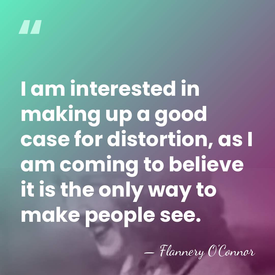 I am interested in making up a good case for distortion, as&hellip; - Flannery O'Connor