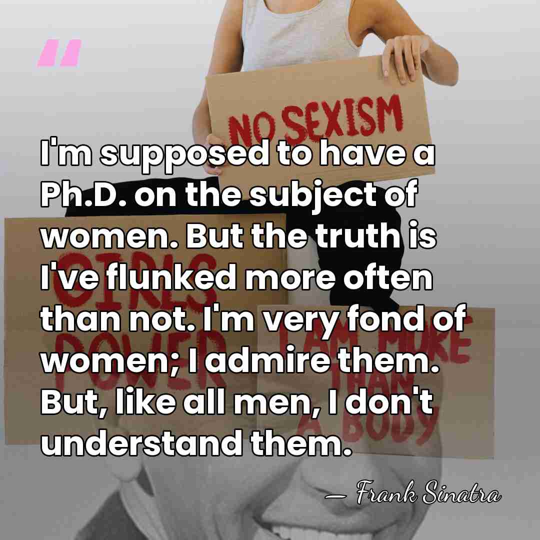 I'm supposed to have a Ph.D. on the subject of women. But&hellip; - Frank Sinatra