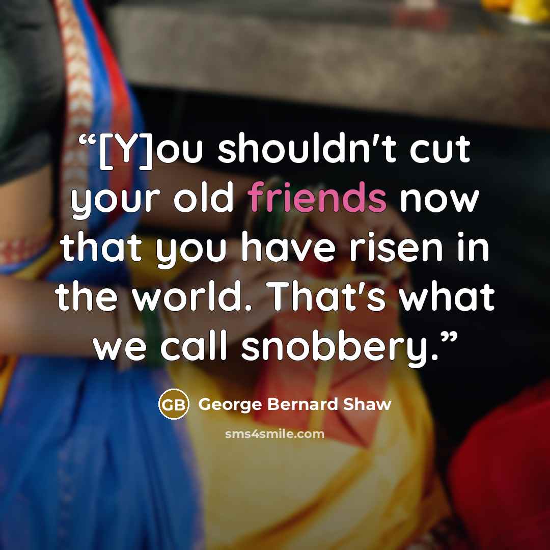 “[Y]ou shouldn't cut your old friends now that you have risen in the world. That's what we call snobbery.” quote by George Bernard Shaw
