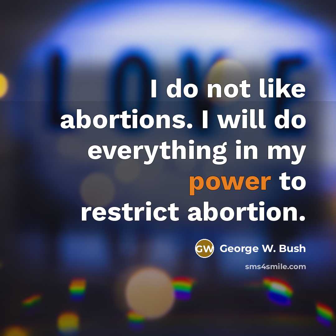 “I do not like abortions. I will do everything in…” quote by George W. Bush