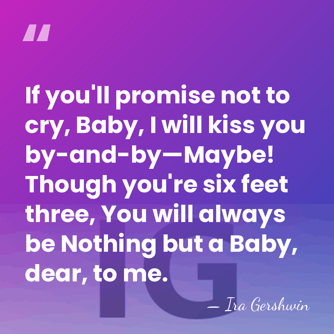 If you'll promise not to cry, Baby, I will kiss you by-and-by—Maybe!&hellip; - Ira Gershwin
