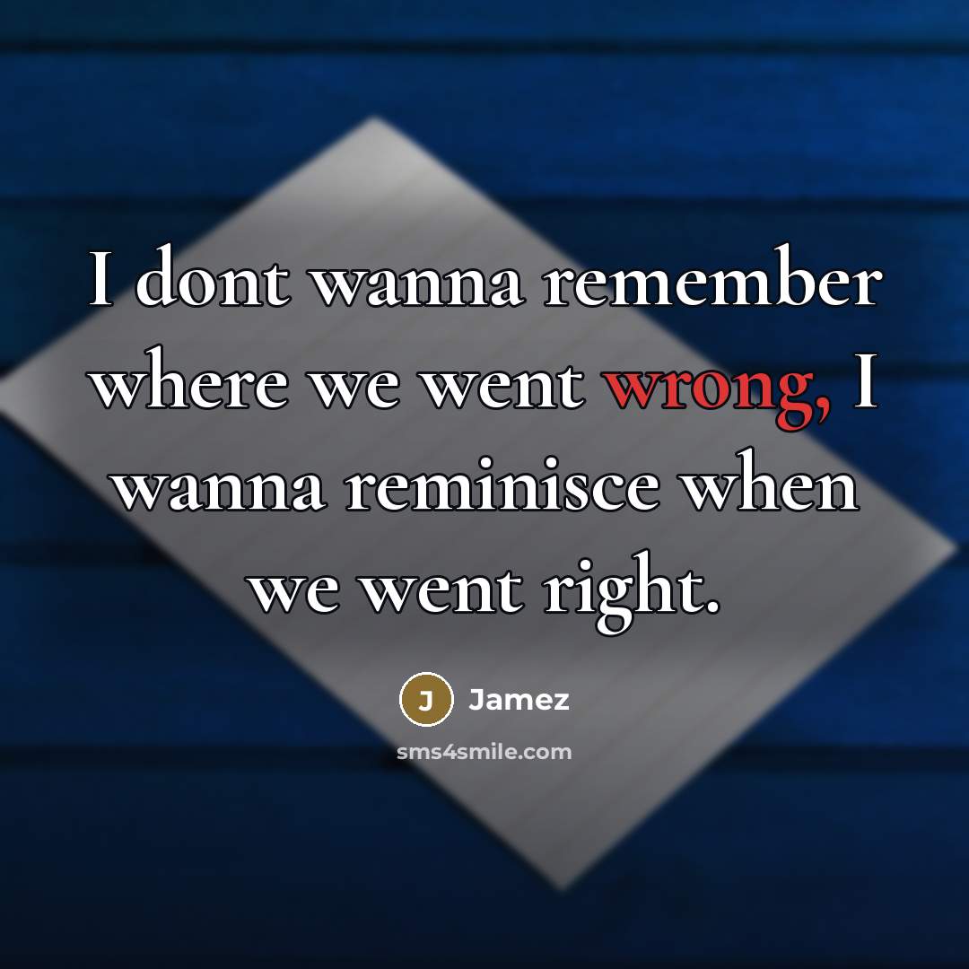 “I dont wanna remember where we went wrong, I wanna…” quote by Jamez