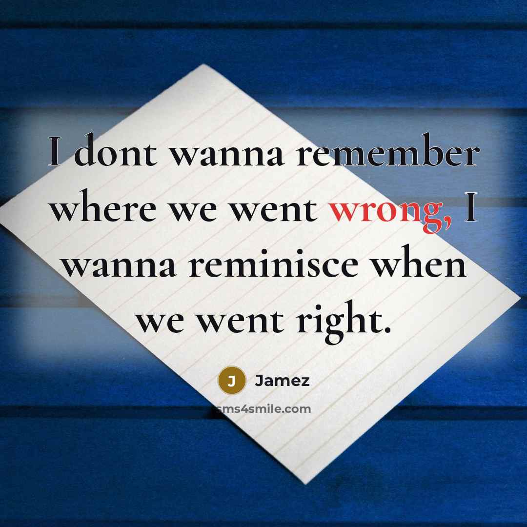“I dont wanna remember where we went wrong, I wanna reminisce when we went right.” quote by Jamez