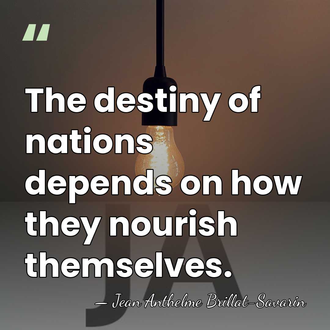 The destiny of nations depends on how they nourish themselves. - Jean Anthelme Brillat-Savarin