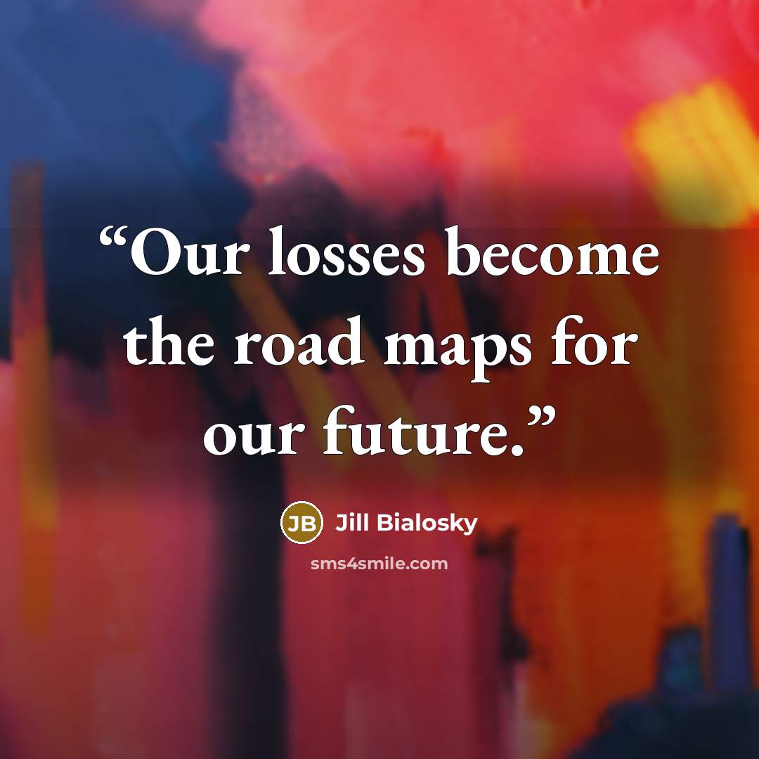 “Our losses become the road maps for our future.” quote by Jill Bialosky