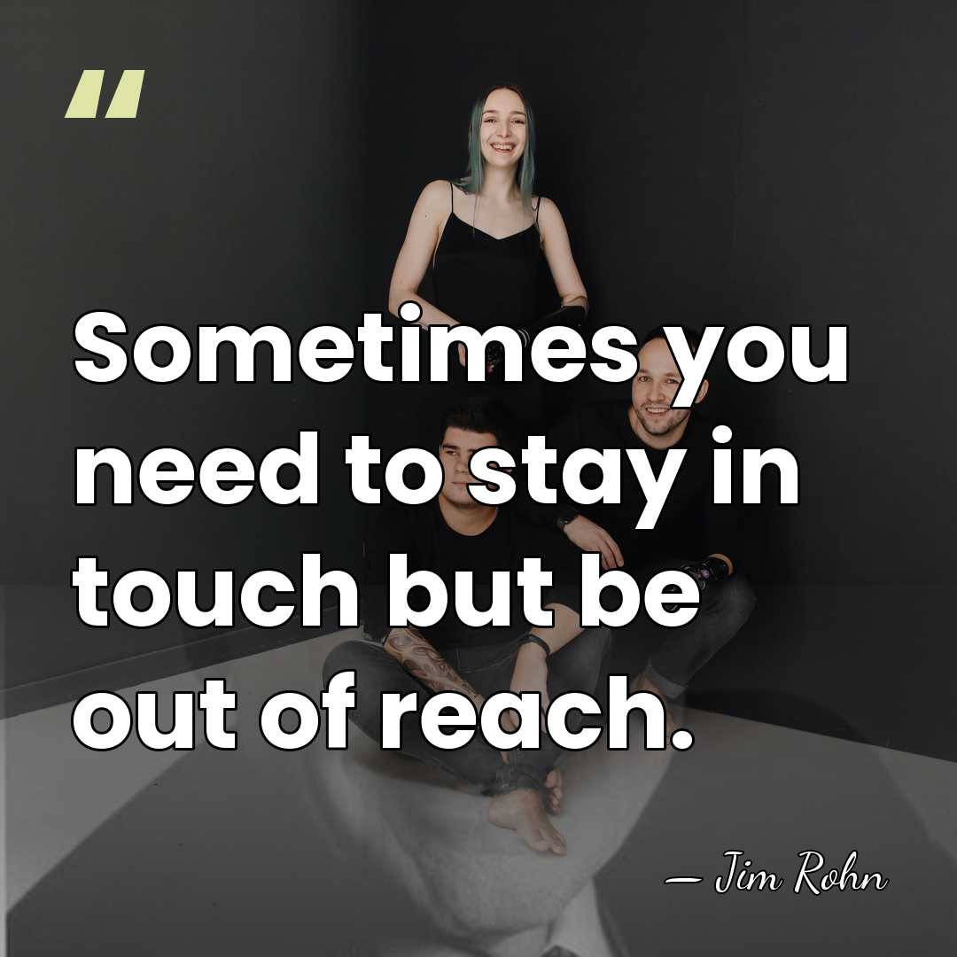 Sometimes you need to stay in touch but be out of reach. - Jim Rohn