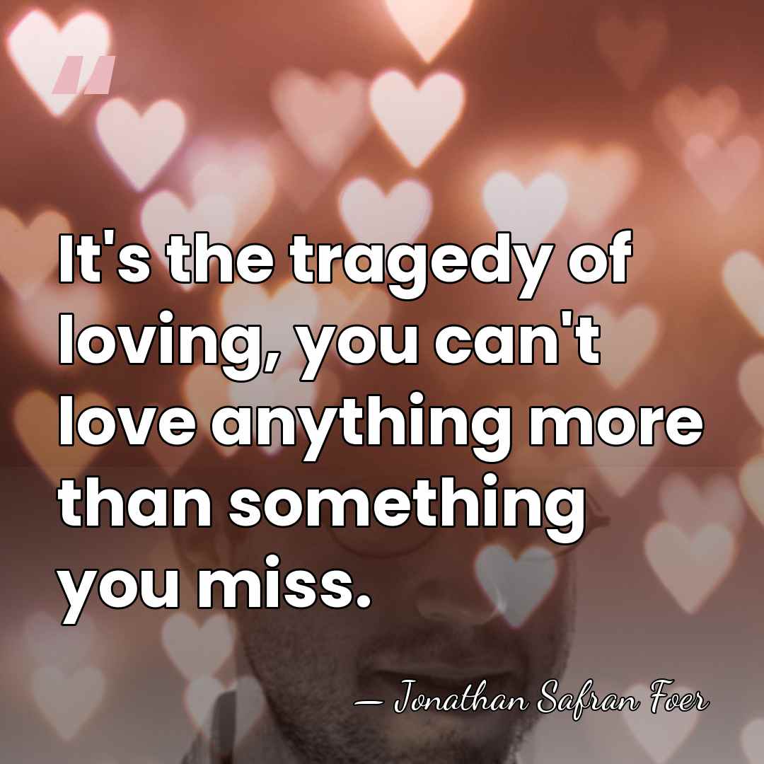 It's the tragedy of loving, you can't love anything more than something&hellip; - Jonathan Safran Foer