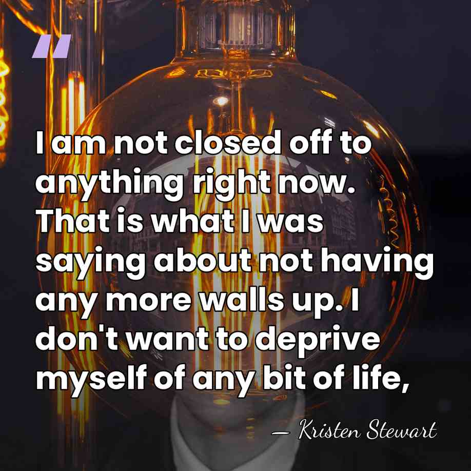 I am not closed off to anything right now. That is what&hellip; - Kristen Stewart