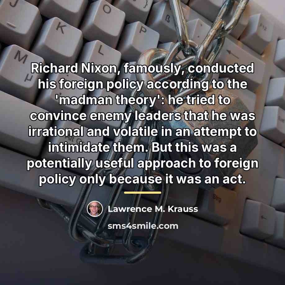 “Richard Nixon, famously, conducted his foreign policy according to the…” quote by Lawrence M. Krauss
