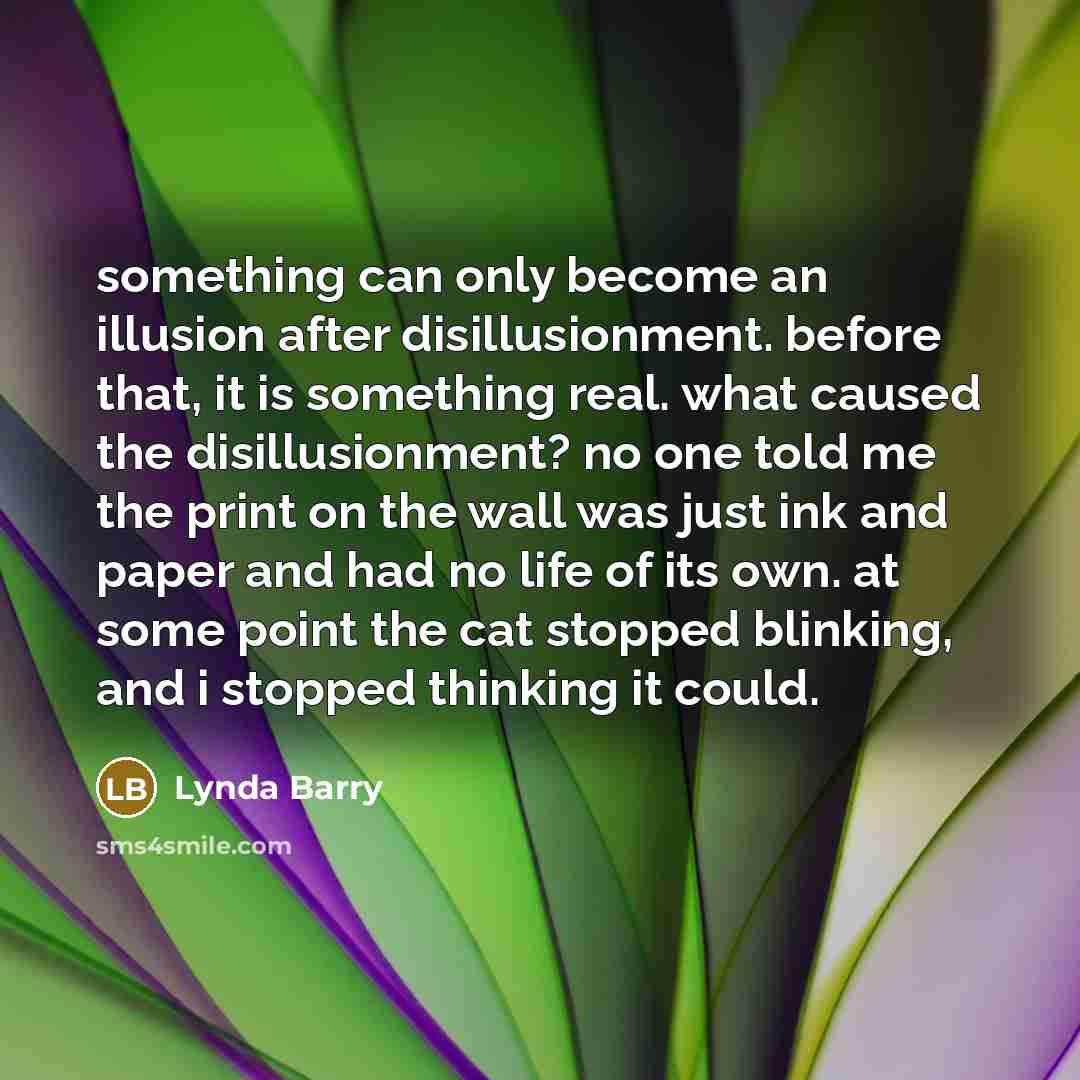 “something can only become an illusion after disillusionment. before that,…” quote by Lynda Barry