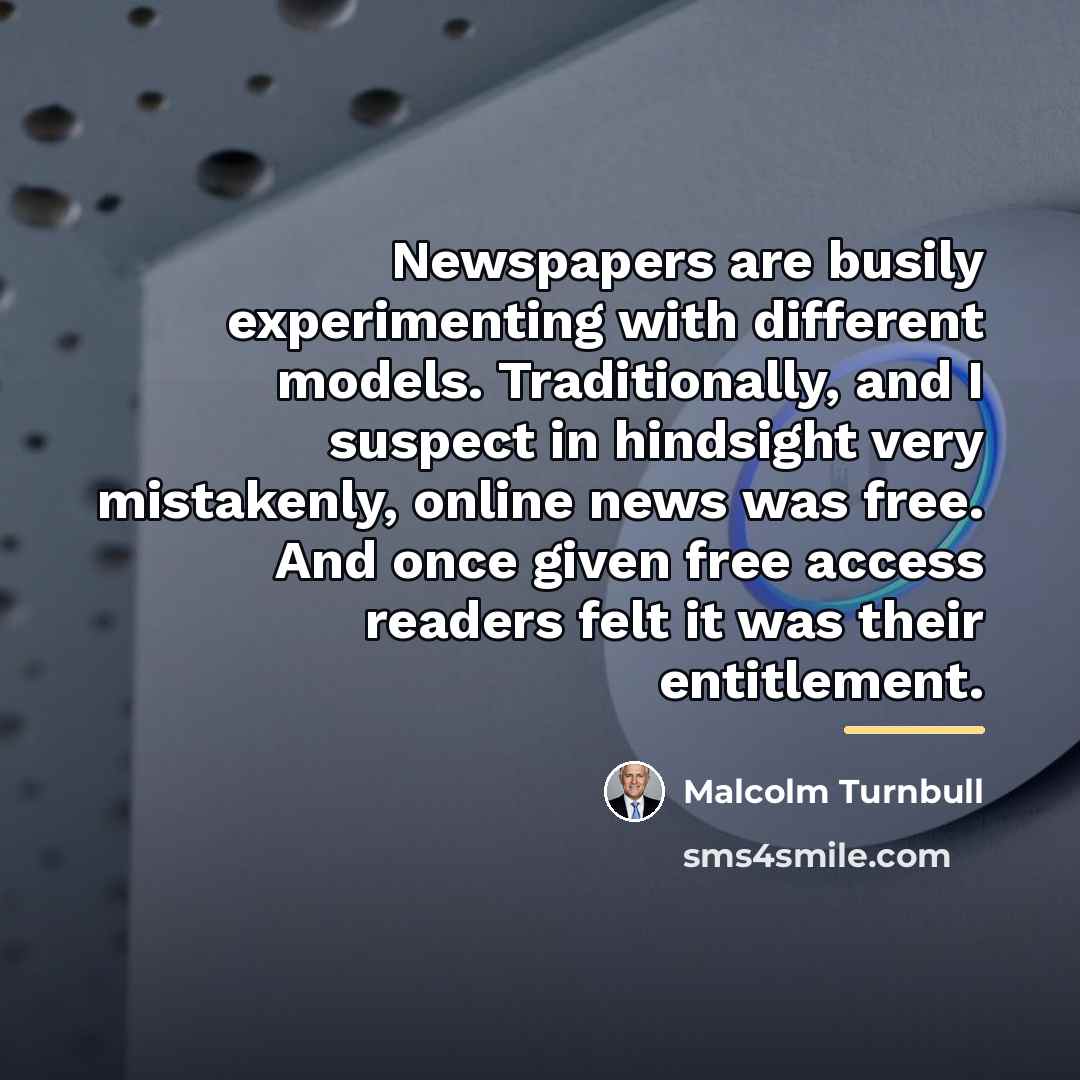 “Newspapers are busily experimenting with different models. Traditionally, and I…” quote by Malcolm Turnbull