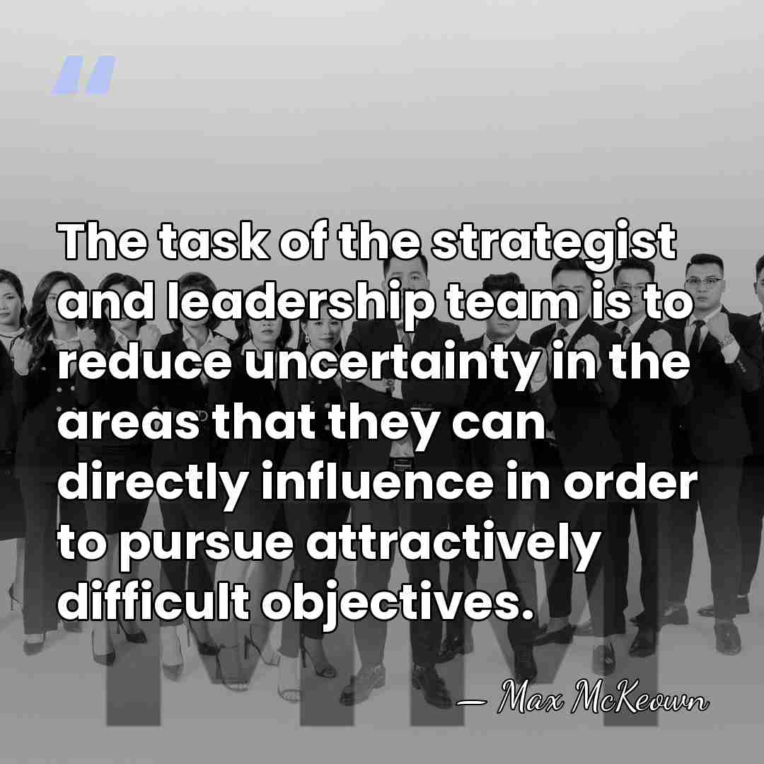 The task of the strategist and leadership team is to reduce uncertainty&hellip; - Max McKeown
