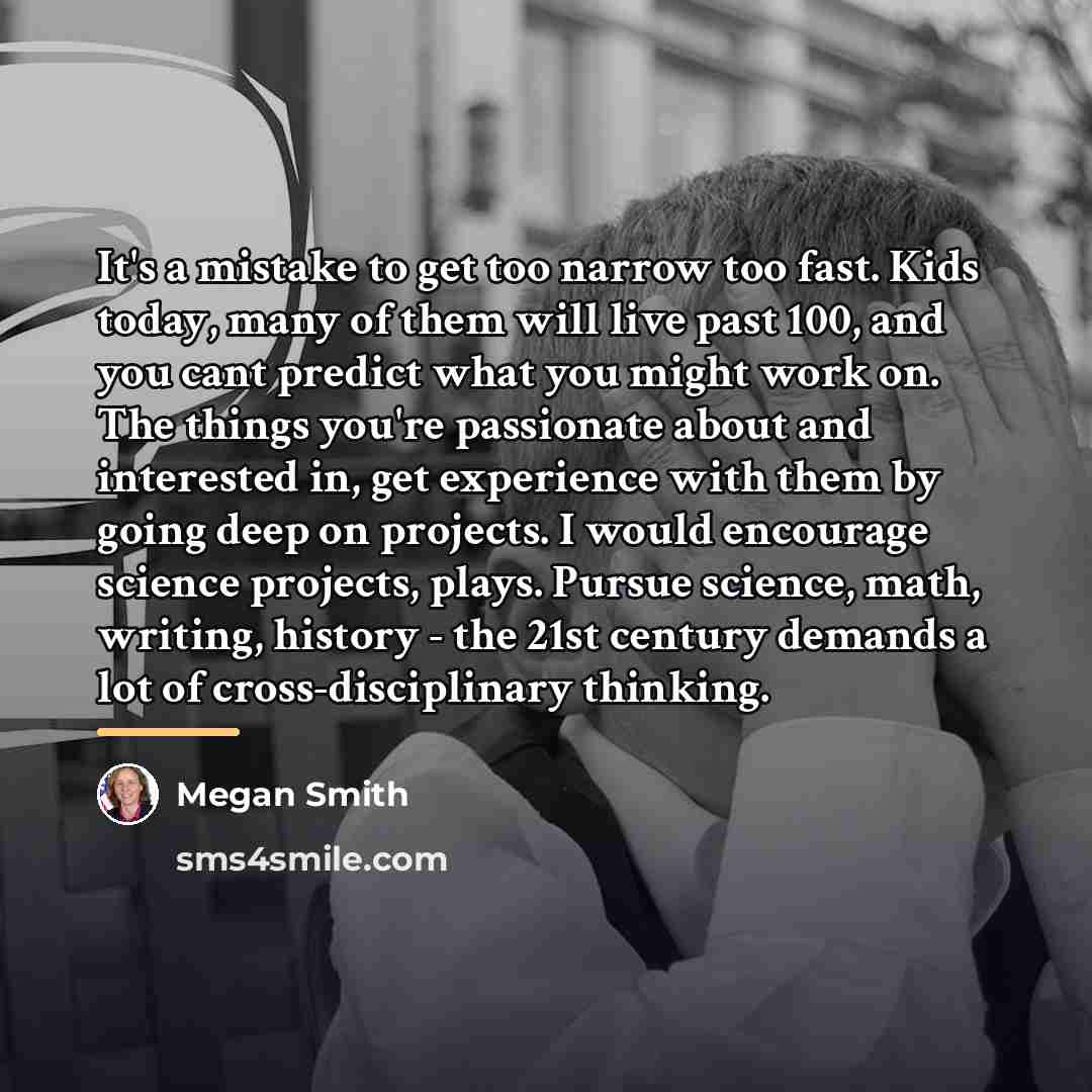 “It's a mistake to get too narrow too fast. Kids…” quote by Megan Smith