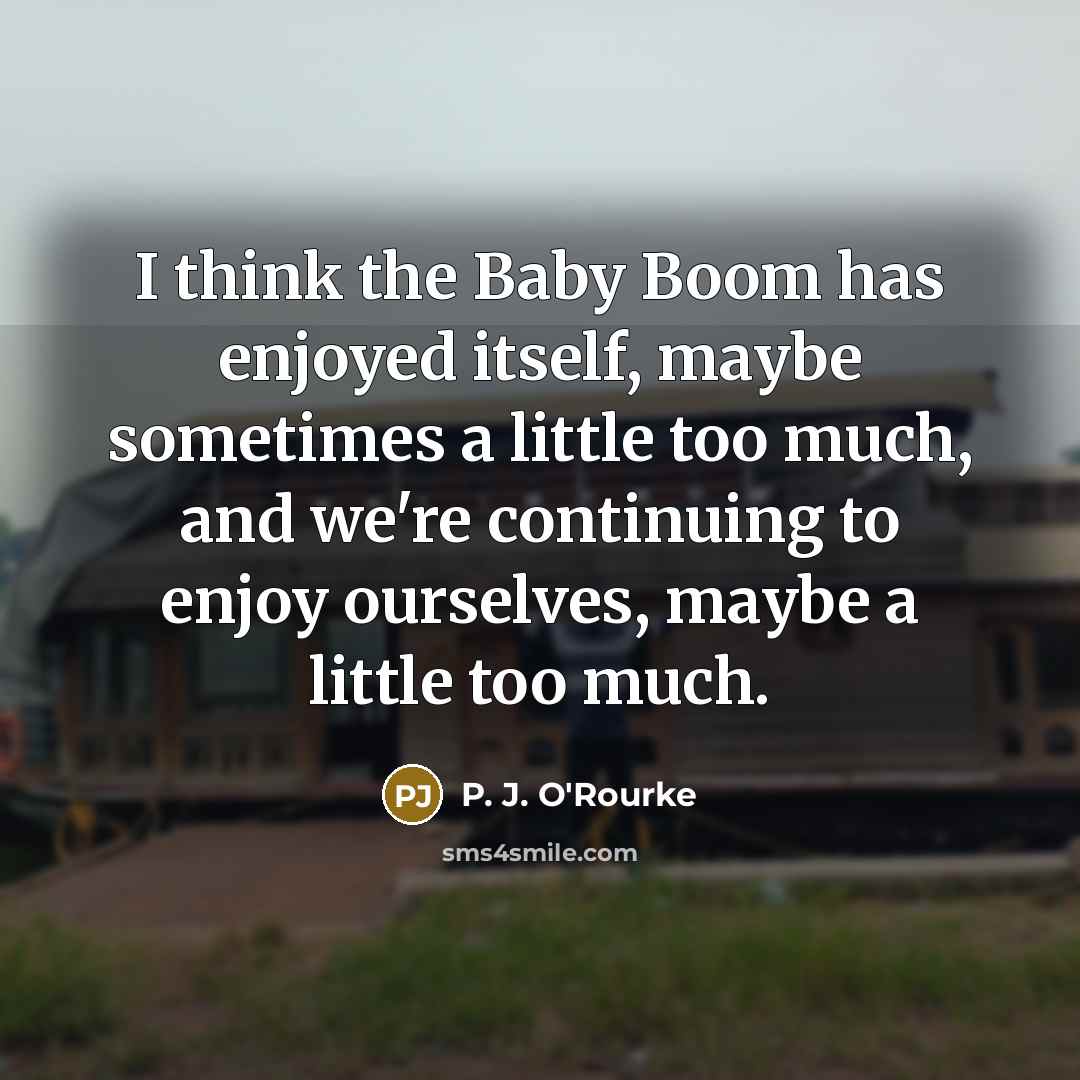 “I think the Baby Boom has enjoyed itself, maybe sometimes…” quote by P. J. O'Rourke