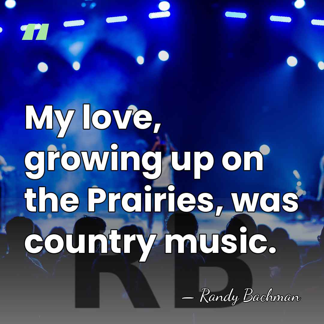 My love, growing up on the Prairies, was country music. - Randy Bachman