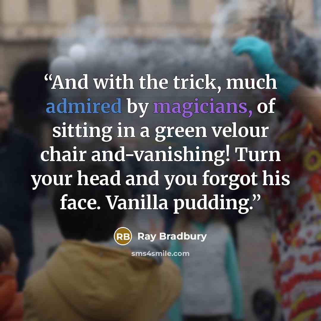 “And with the trick, much admired by magicians, of sitting in a green velour chair and-vanishing! Turn your head and you forgot his face. Vanilla pudding.” quote by Ray Bradbury