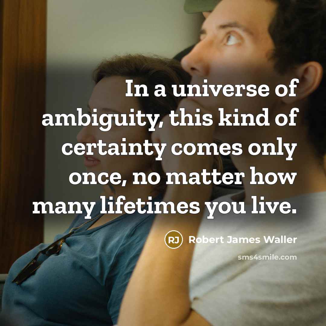 “In a universe of ambiguity, this kind of certainty comes…” quote by Robert James Waller