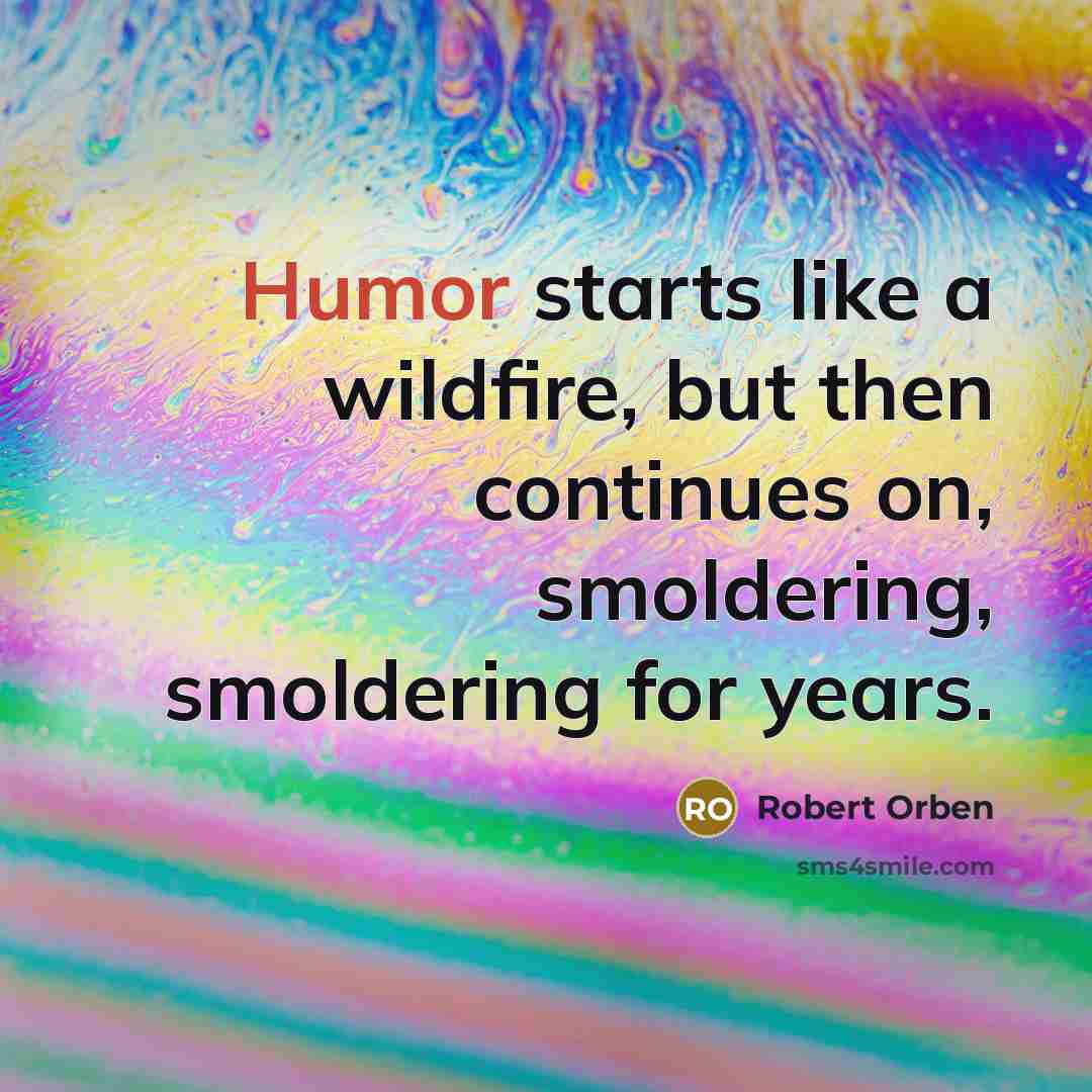 “Humor starts like a wildfire, but then continues on, smoldering,…” quote by Robert Orben