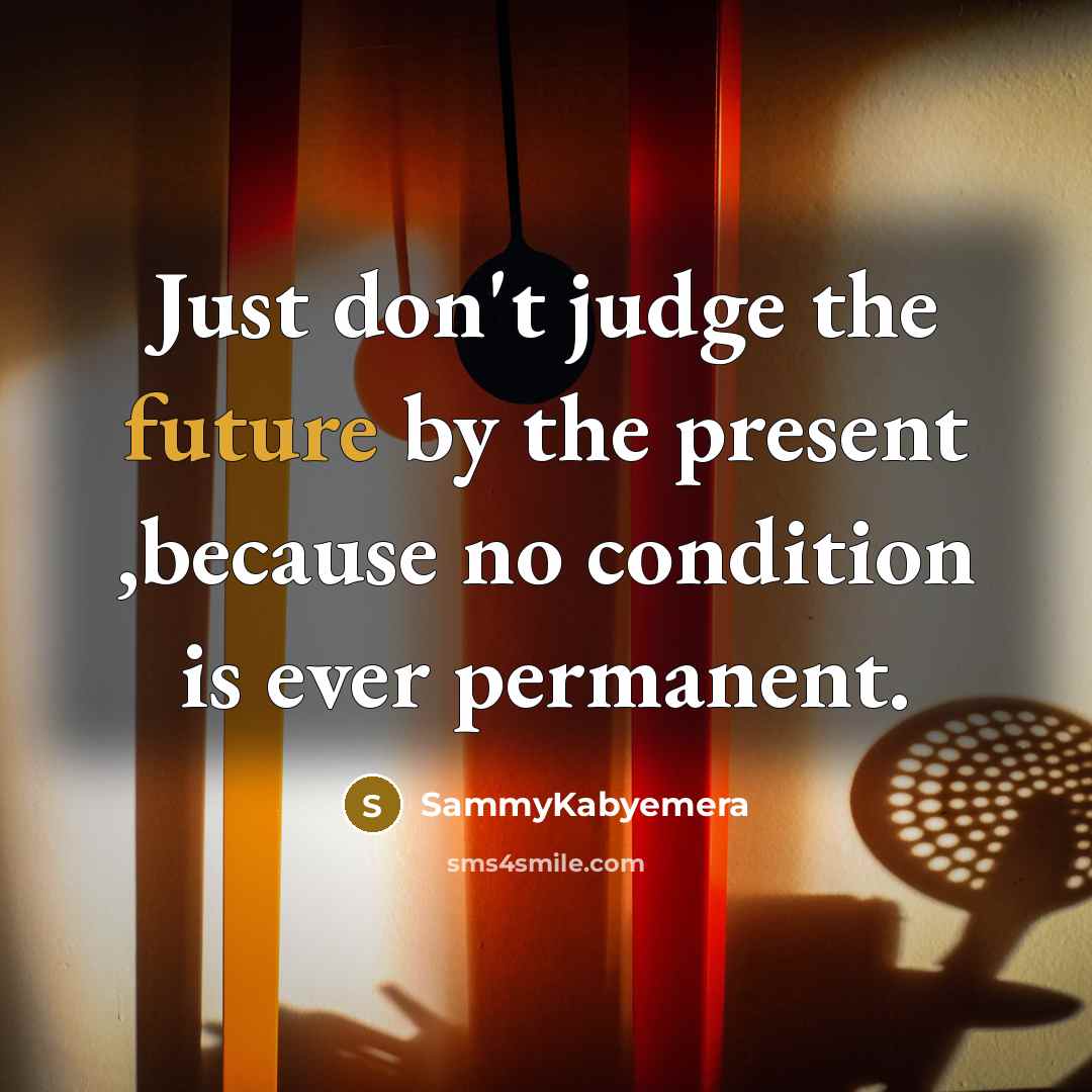 “Just don't judge the future by the present ,because no condition is ever permanent.” quote by SammyKabyemera