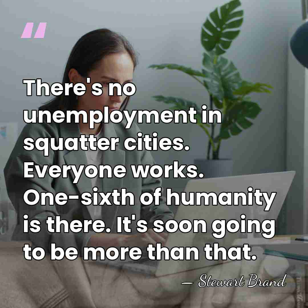 There's no unemployment in squatter cities. Everyone works. One-sixth of humanity is&hellip; - Stewart Brand