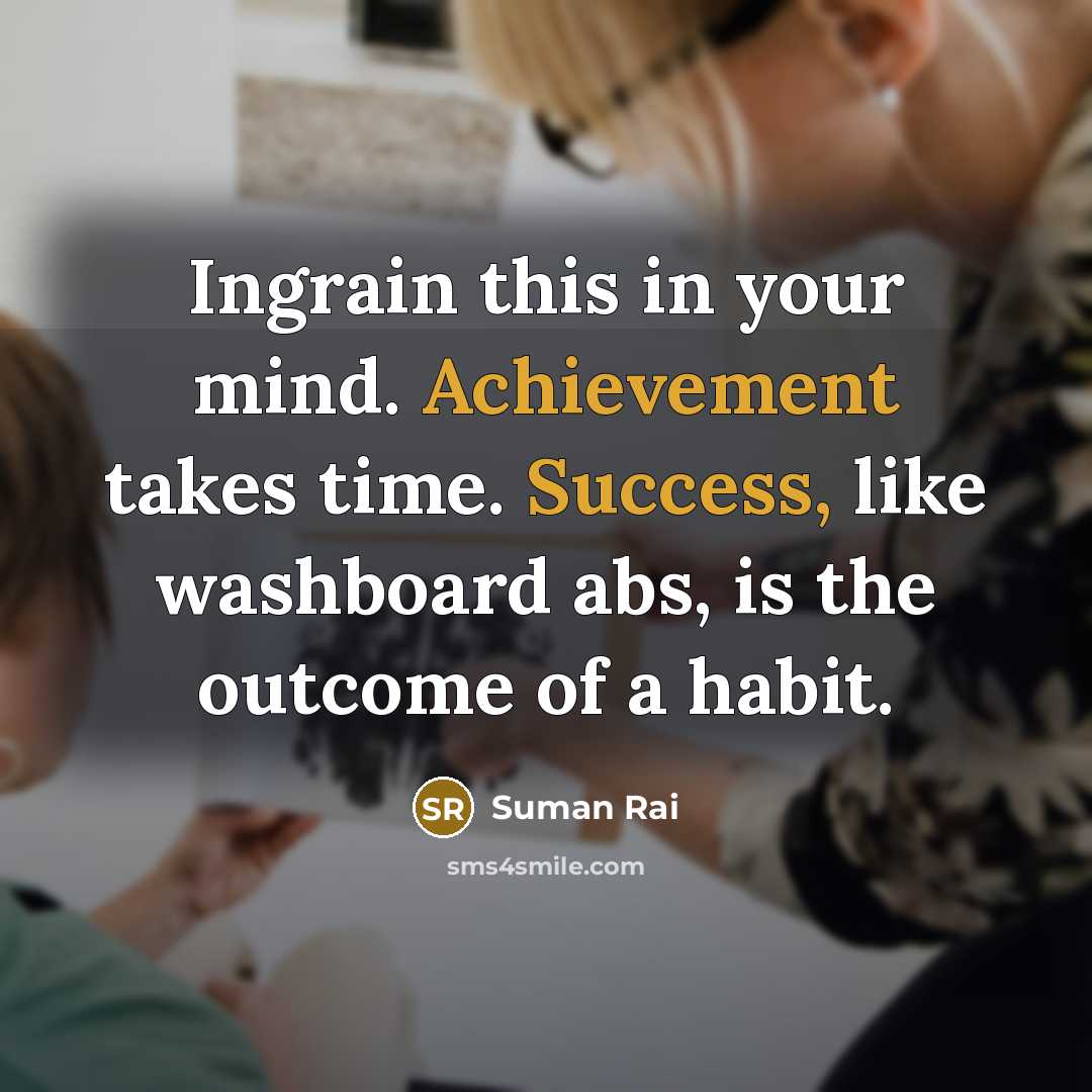 “Ingrain this in your mind. Achievement takes time. Success, like washboard abs, is the outcome of a habit.” quote by Suman Rai