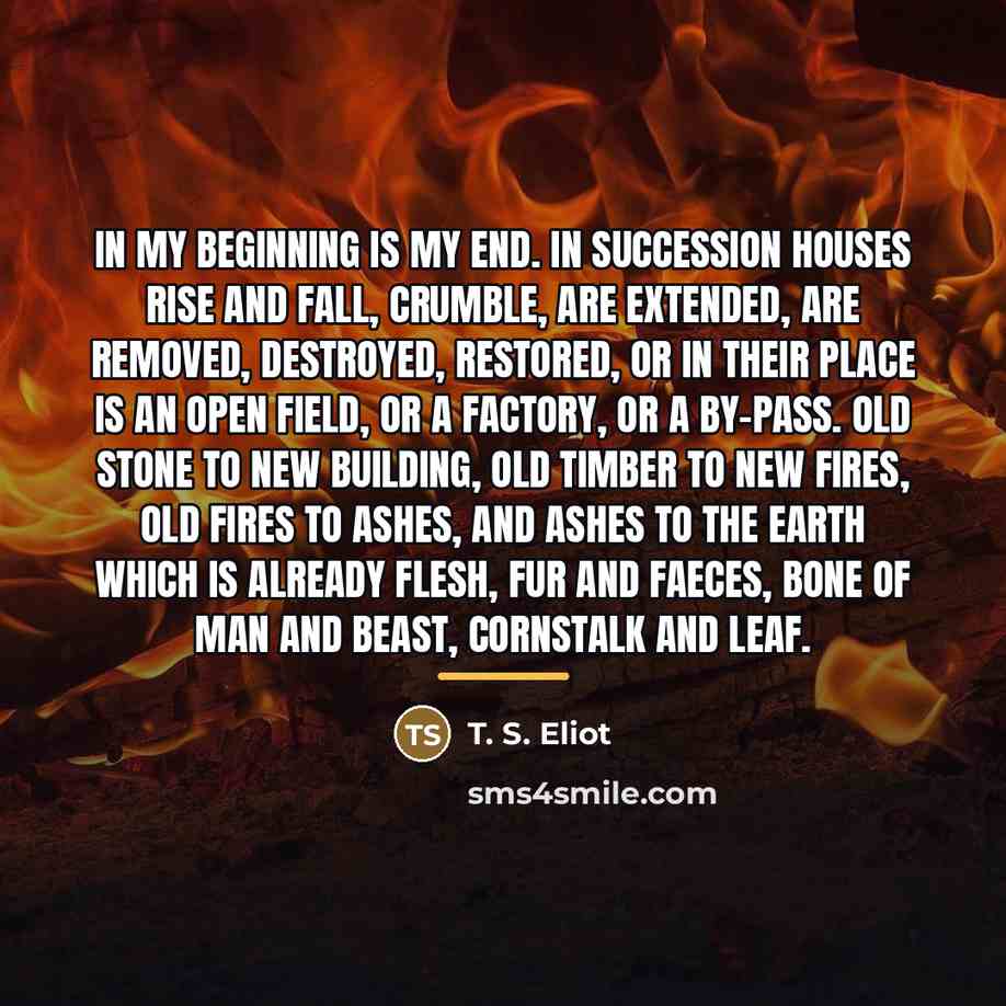 “In my beginning is my end. In succession Houses rise…” quote by T. S. Eliot