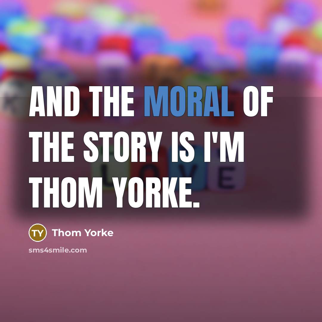 “And the moral of the story is I'm Thom Yorke.…” quote by Thom Yorke