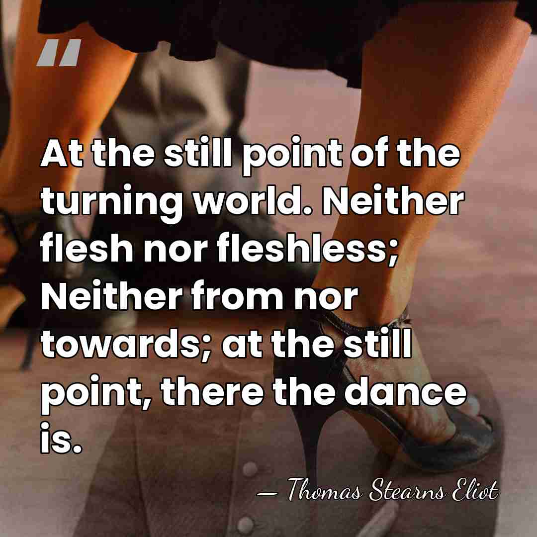 At the still point of the turning world. Neither flesh nor fleshless;&hellip; - Thomas Stearns Eliot