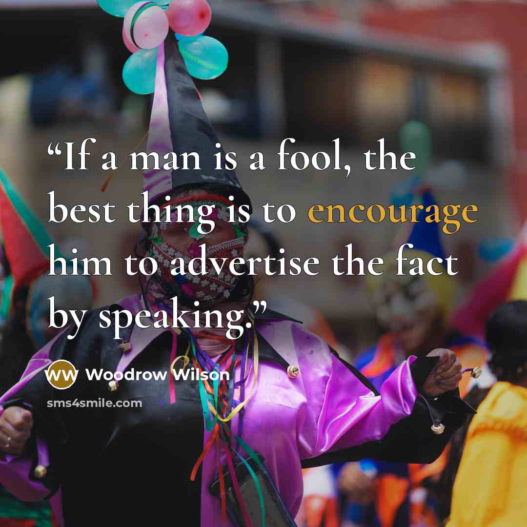 “If a man is a fool, the best thing is to encourage him to advertise the fact by speaking.” quote by Woodrow Wilson