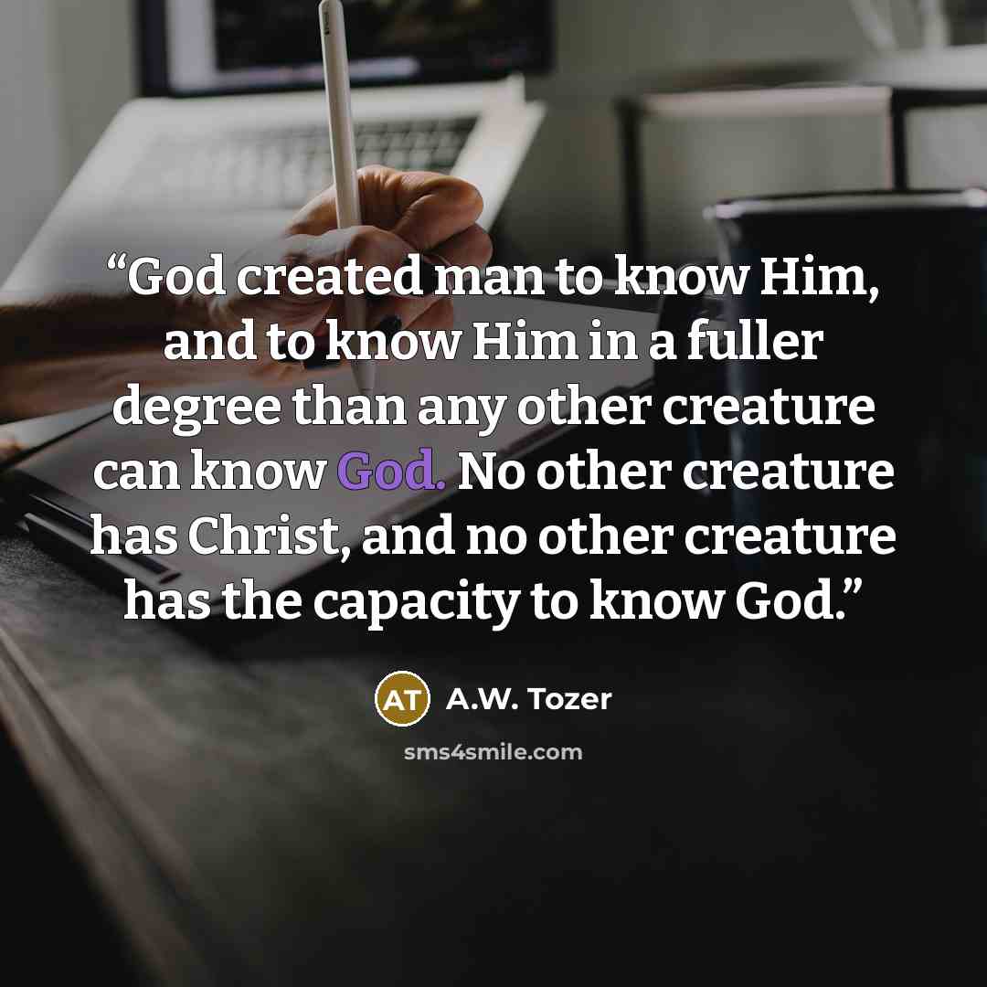 “God created man to know Him, and to know Him in a fuller degree than any other creature can know God. No other creature has Christ, and no other creature has the capacity to know God.” quote by A.W. Tozer