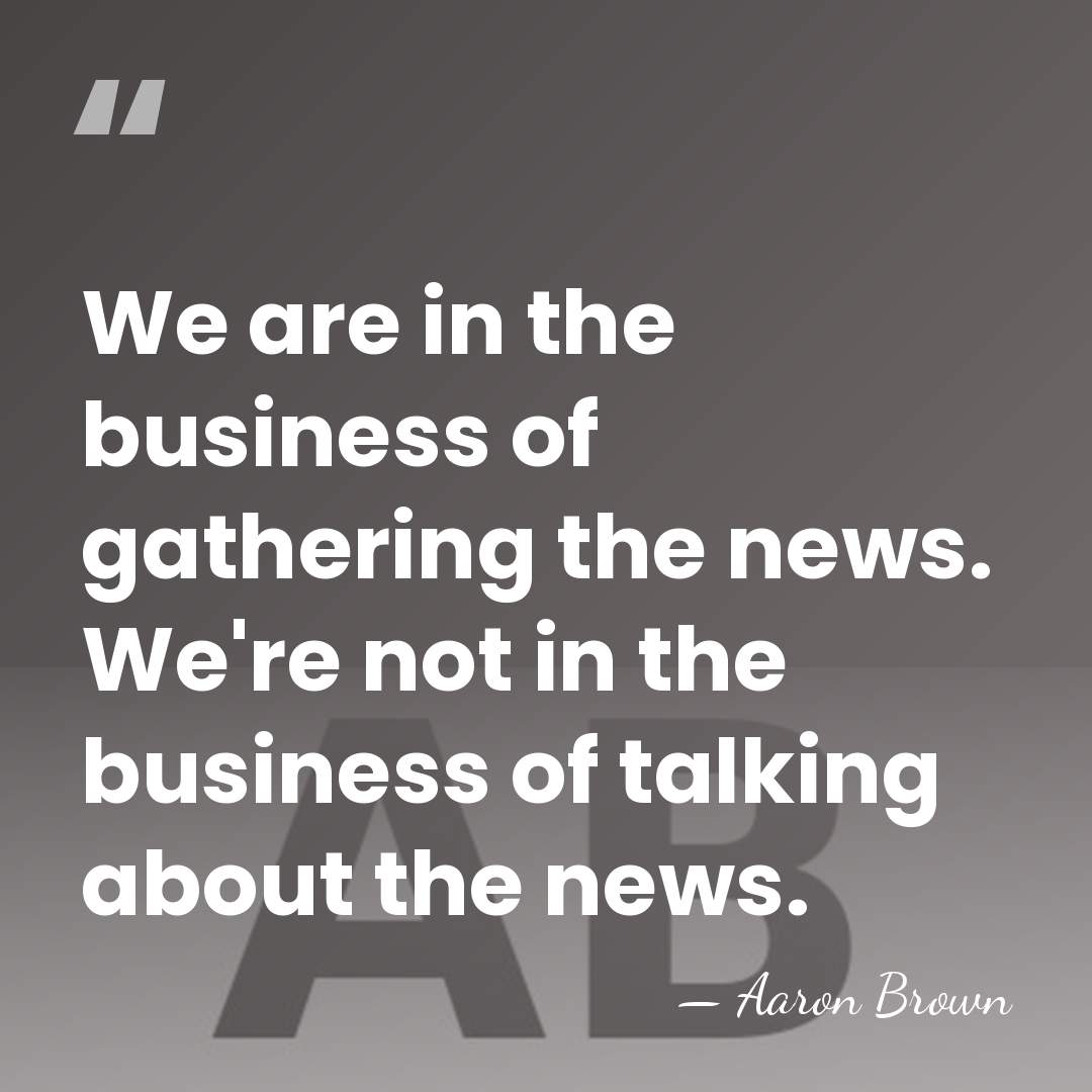 We are in the business of gathering the news. We're not in&hellip; - Aaron Brown