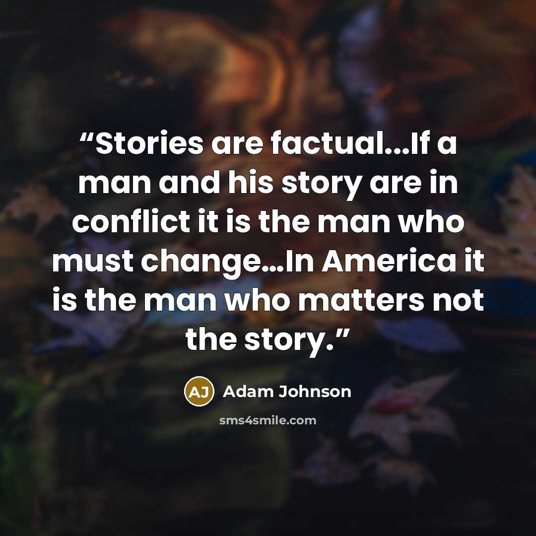 “Stories are factual...If a man and his story are in conflict it is the man who must change…In America it is the man who matters not the story.” quote by Adam Johnson