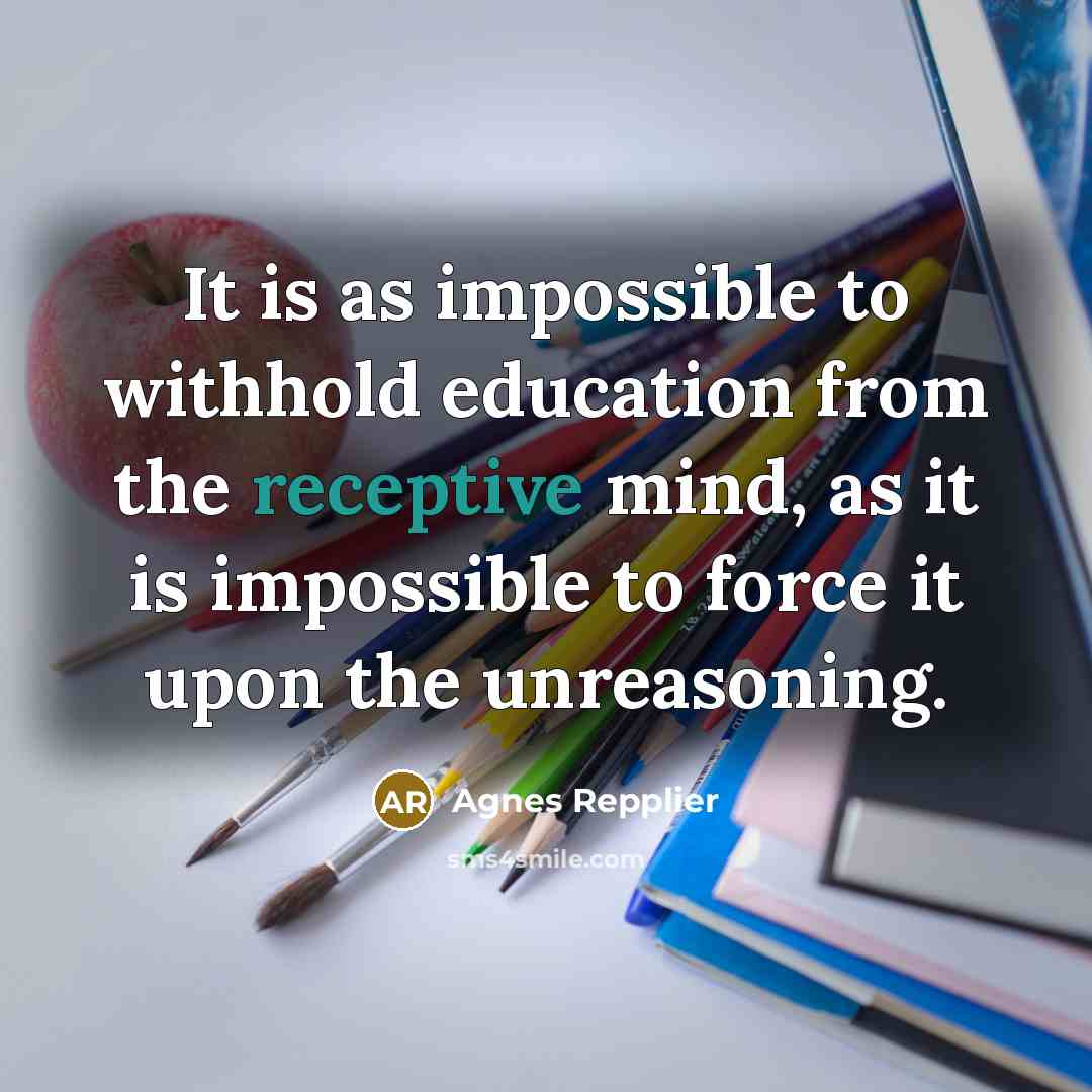 “It is as impossible to withhold education from the receptive…” quote by Agnes Repplier