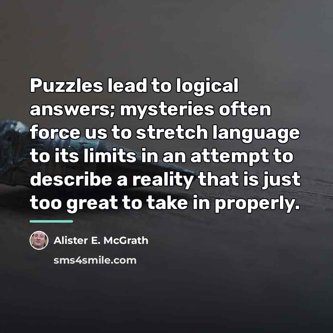 “Puzzles lead to logical answers; mysteries often force us to…” quote by Alister E. McGrath