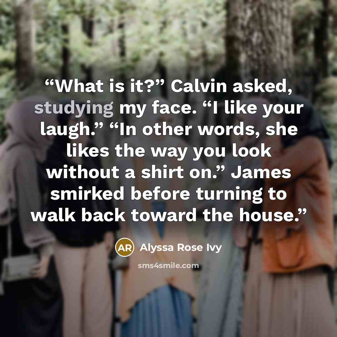 “What is it?” Calvin asked, studying my face. “I like your laugh.” “In other words, she likes the way you look without a shirt on.” James smirked before turning to walk back toward the house.” quote by Alyssa Rose Ivy