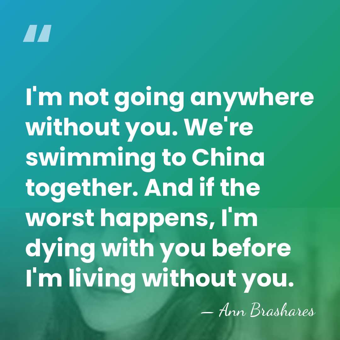 I'm not going anywhere without you. We're swimming to China together. And&hellip; - Ann Brashares