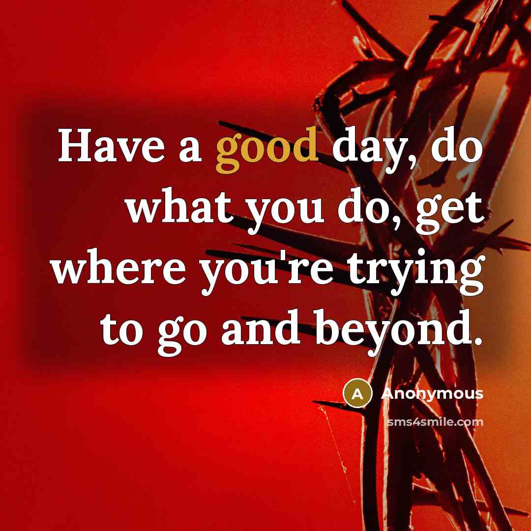 “Have a good day, do what you do, get where you're trying to go and beyond.” quote by Anonymous