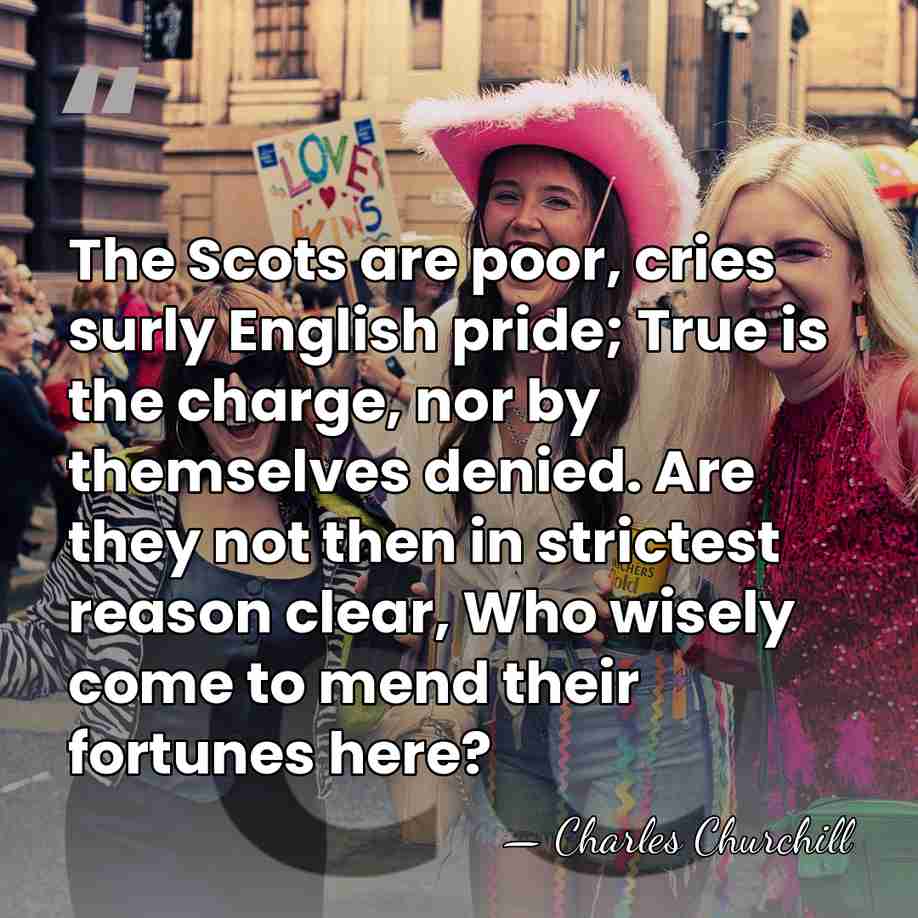 The Scots are poor, cries surly English pride; True is the charge,&hellip; - Charles Churchill