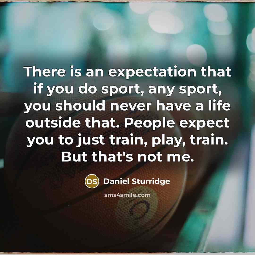 “There is an expectation that if you do sport, any sport, you should never have a life outside that. People expect you to just train, play, train. But that's not me.” quote by Daniel Sturridge