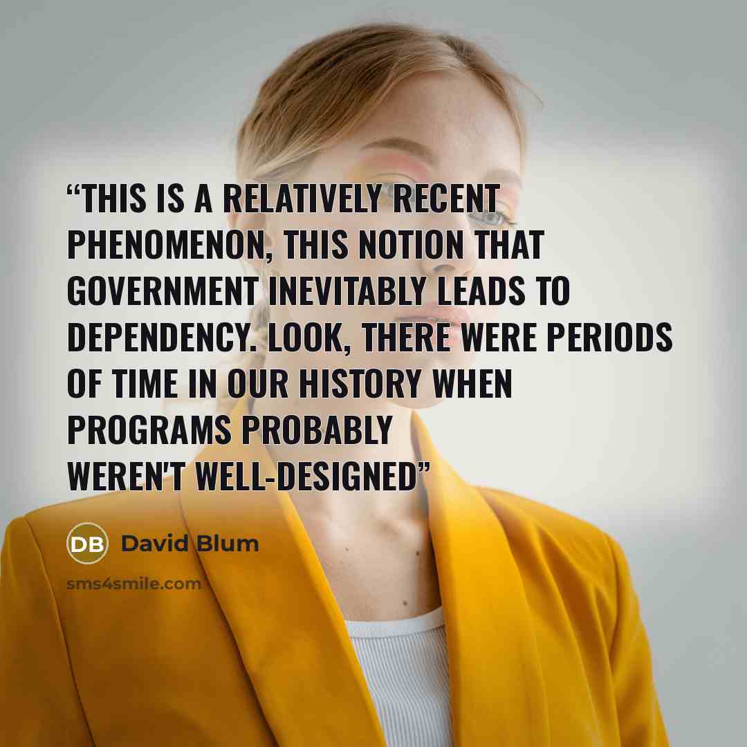 “This is a relatively recent phenomenon, this notion that government inevitably leads to dependency. Look, there were periods of time in our history when programs probably weren't well-designed” quote by David Blum