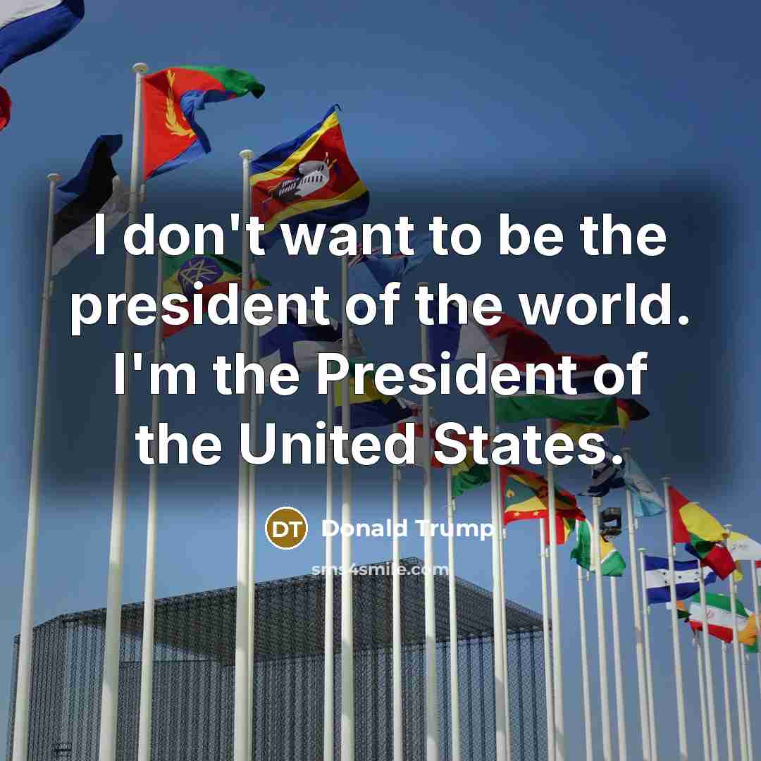 “I don't want to be the president of the world.…” quote by Donald Trump
