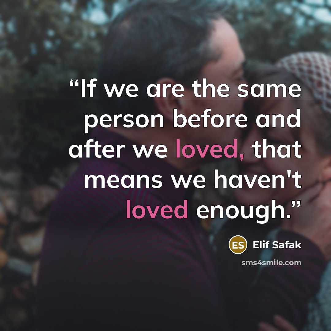 “If we are the same person before and after we loved, that means we haven't loved enough.” quote by Elif Şafak