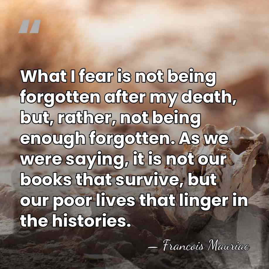 What I fear is not being forgotten after my death, but, rather,&hellip; - Francois Mauriac