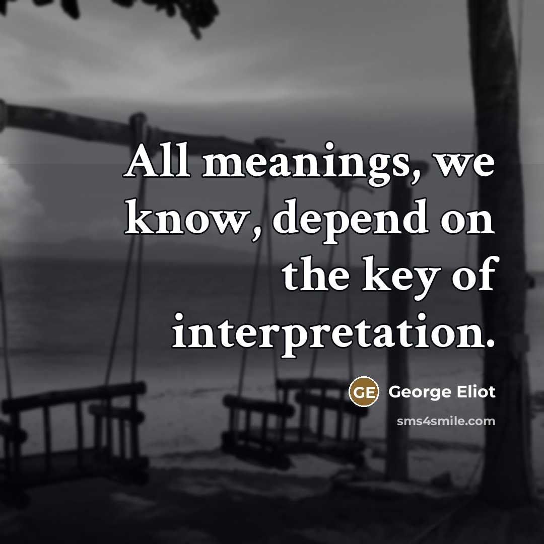 “All meanings, we know, depend on the key of interpretation.…” quote by George Eliot