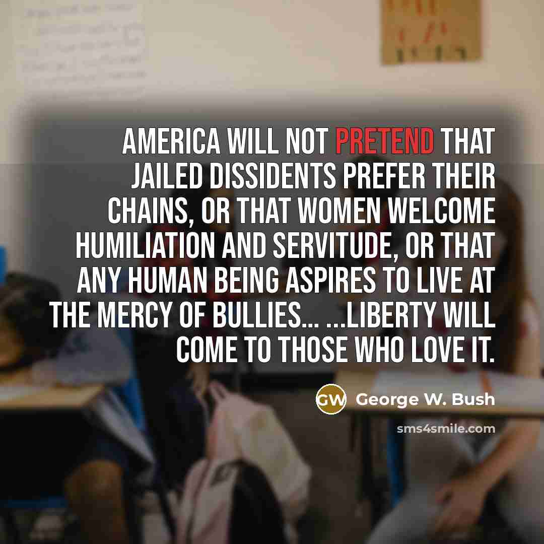 “America will not pretend that jailed dissidents prefer their chains,…” quote by George W. Bush
