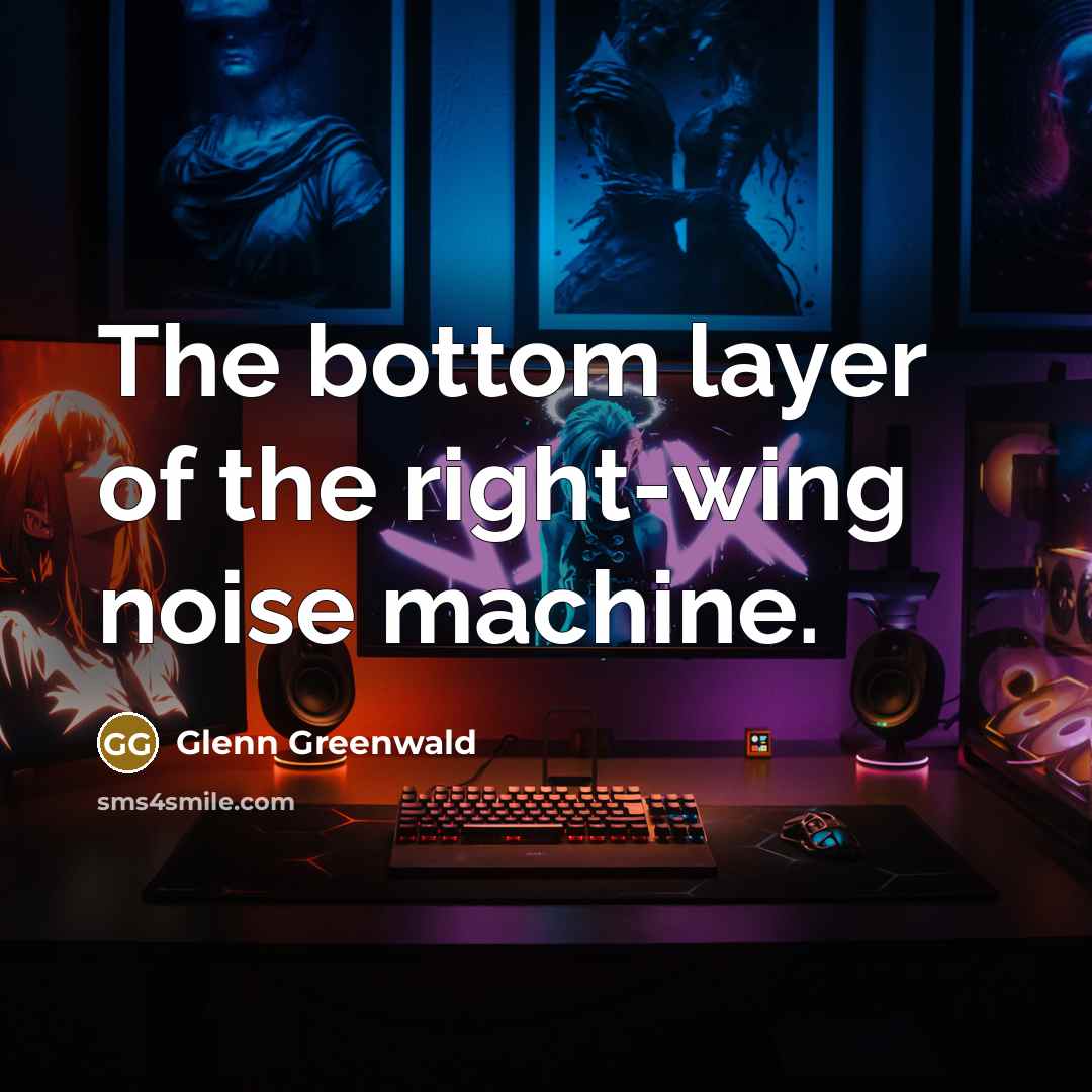 “The bottom layer of the right-wing noise machine.…” quote by Glenn Greenwald