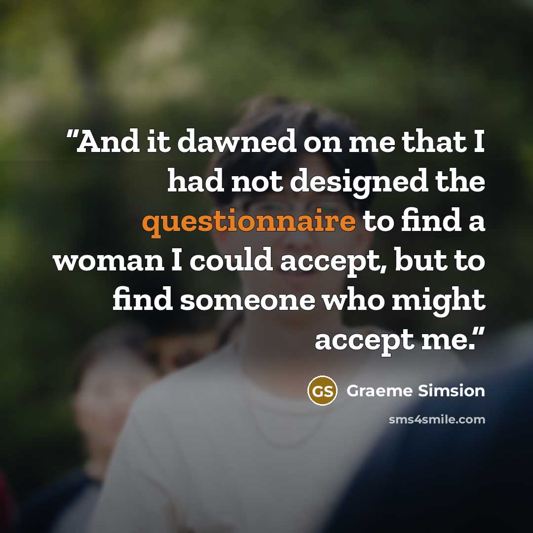 “And it dawned on me that I had not designed the questionnaire to find a woman I could accept, but to find someone who might accept me.” quote by Graeme Simsion